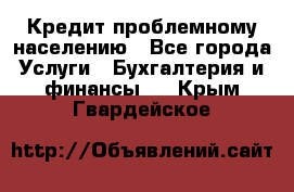 Кредит проблемному населению - Все города Услуги » Бухгалтерия и финансы   . Крым,Гвардейское